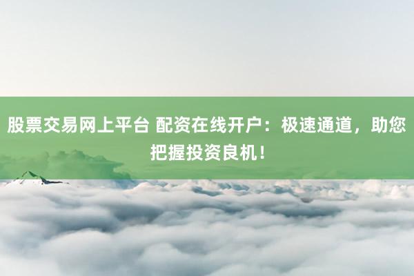 股票交易网上平台 配资在线开户：极速通道，助您把握投资良机！