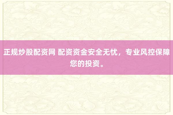 正规炒股配资网 配资资金安全无忧，专业风控保障您的投资。