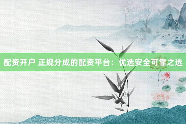 配资开户 正规分成的配资平台:优选安全可靠之选