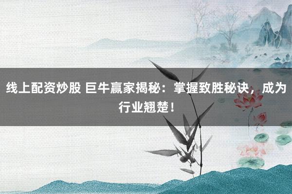 线上配资炒股 巨牛赢家揭秘：掌握致胜秘诀，成为行业翘楚！
