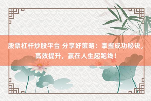 股票杠杆炒股平台 分享好策略：掌握成功秘诀，高效提升，赢在人生起跑线！