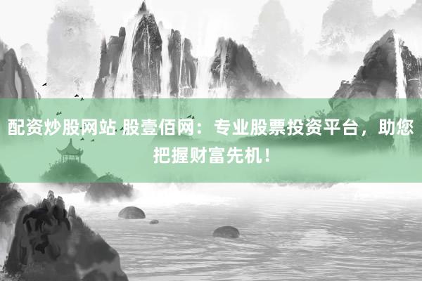 配资炒股网站 股壹佰网：专业股票投资平台，助您把握财富先机！