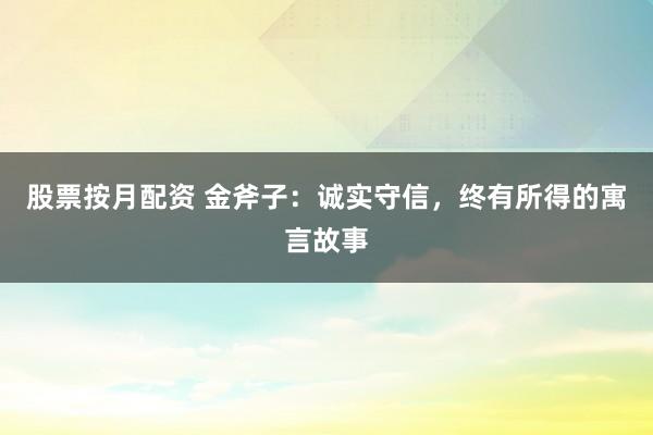 股票按月配资 金斧子：诚实守信，终有所得的寓言故事