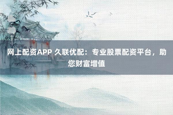 网上配资APP 久联优配：专业股票配资平台，助您财富增值