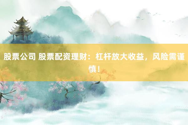 股票公司 股票配资理财：杠杆放大收益，风险需谨慎！