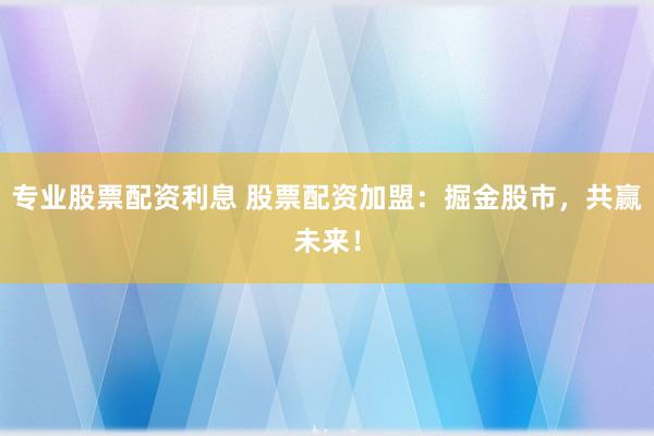 专业股票配资利息 股票配资加盟：掘金股市，共赢未来！