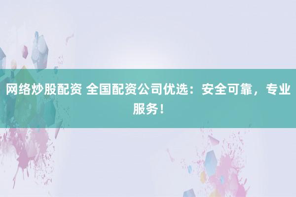 网络炒股配资 全国配资公司优选：安全可靠，专业服务！
