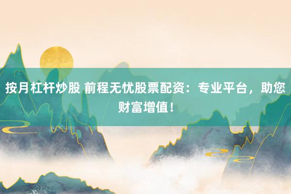按月杠杆炒股 前程无忧股票配资：专业平台，助您财富增值！