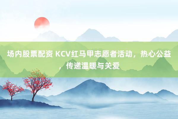 场内股票配资 KCV红马甲志愿者活动，热心公益，传递温暖与关爱