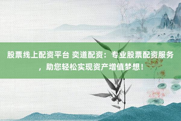 股票线上配资平台 奕道配资:专业股票配资服务,助您轻松实现资产增值梦想!