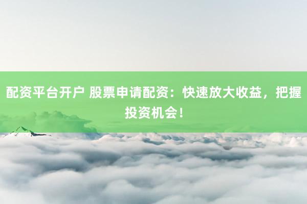 配资平台开户 股票申请配资：快速放大收益，把握投资机会！
