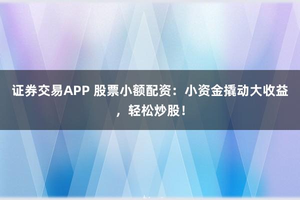 证券交易APP 股票小额配资：小资金撬动大收益，轻松炒股！