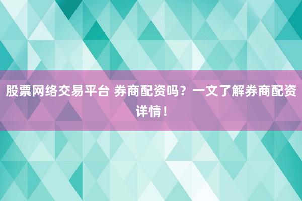 股票网络交易平台 券商配资吗？一文了解券商配资详情！