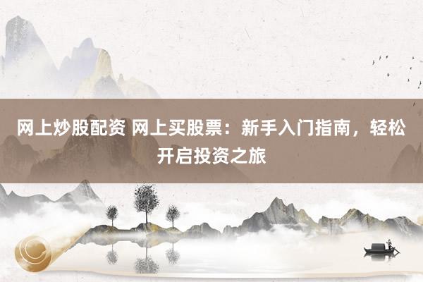 网上炒股配资 网上买股票：新手入门指南，轻松开启投资之旅