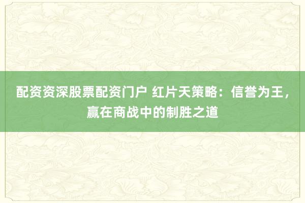 配资资深股票配资门户 红片天策略：信誉为王，赢在商战中的制胜之道