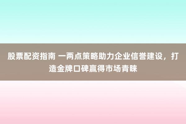 股票配资指南 一两点策略助力企业信誉建设，打造金牌口碑赢得市场青睐