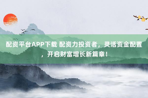 配资平台APP下载 配资力投资者，灵活资金配置，开启财富增长新篇章！