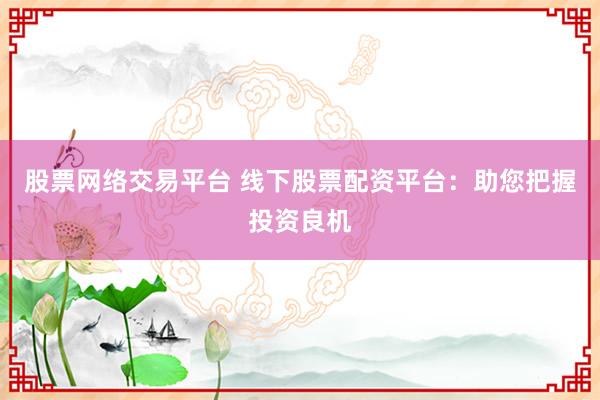 股票网络交易平台 线下股票配资平台：助您把握投资良机