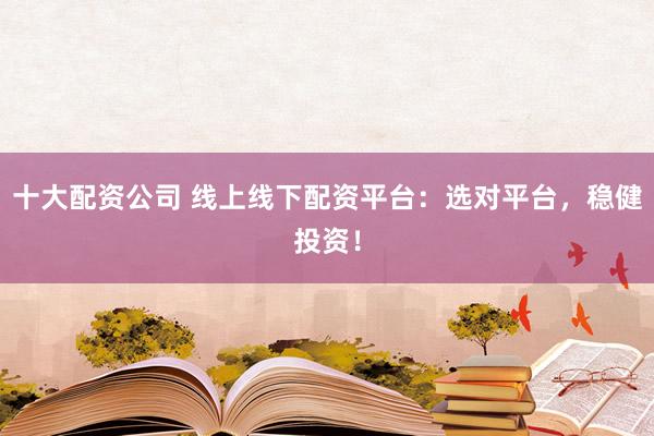十大配资公司 线上线下配资平台：选对平台，稳健投资！