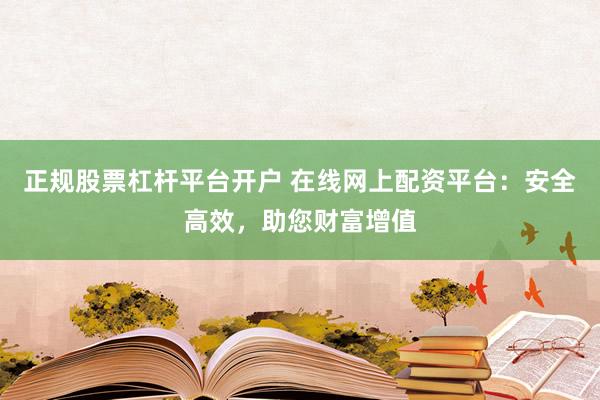 正规股票杠杆平台开户 在线网上配资平台：安全高效，助您财富增值