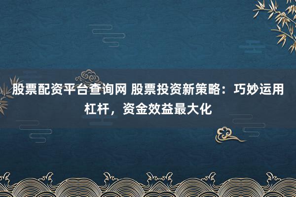 股票配资平台查询网 股票投资新策略：巧妙运用杠杆，资金效益最大化
