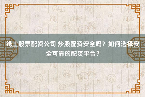 线上股票配资公司 炒股配资安全吗？如何选择安全可靠的配资平台？