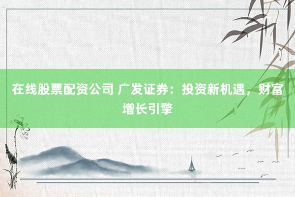 在线股票配资公司 广发证券：投资新机遇，财富增长引擎