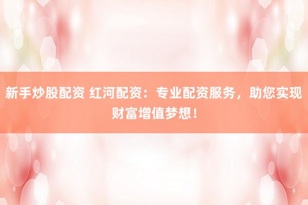 新手炒股配资 红河配资：专业配资服务，助您实现财富增值梦想！