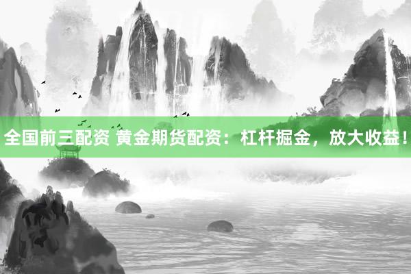 全国前三配资 黄金期货配资：杠杆掘金，放大收益！