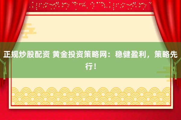 正规炒股配资 黄金投资策略网：稳健盈利，策略先行！