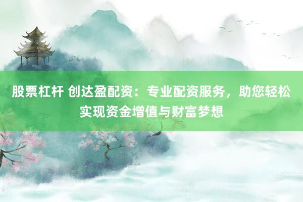 股票杠杆 创达盈配资：专业配资服务，助您轻松实现资金增值与财富梦想