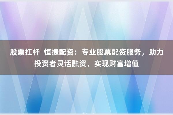 股票扛杆  恒捷配资：专业股票配资服务，助力投资者灵活融资，实现财富增值