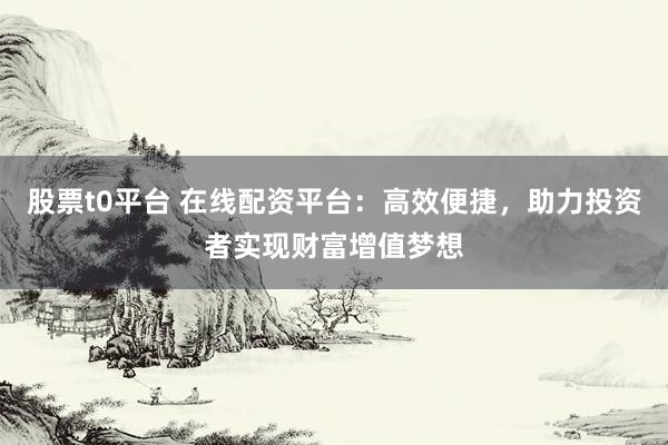 股票t0平台 在线配资平台：高效便捷，助力投资者实现财富增值梦想