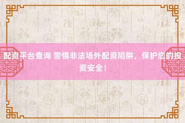 配资平台查询 警惕非法场外配资陷阱，保护您的投资安全！