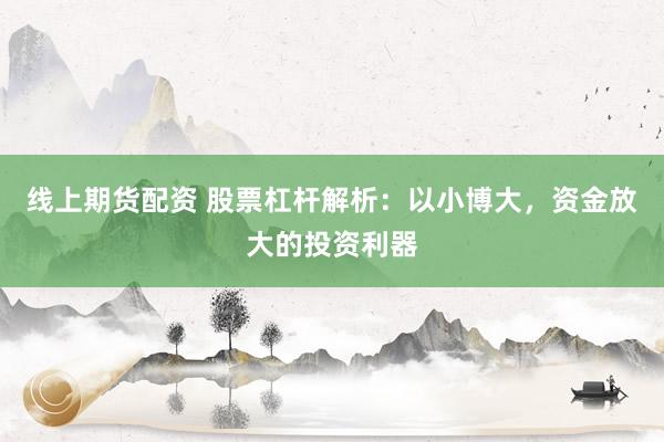 线上期货配资 股票杠杆解析:以小博大,资金放大的投资利器