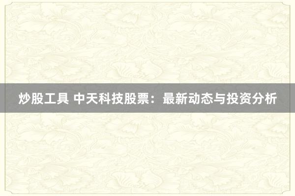 炒股工具 中天科技股票：最新动态与投资分析