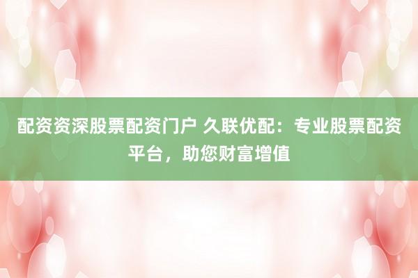 配资资深股票配资门户 久联优配:专业股票配资平台,助您财富增值