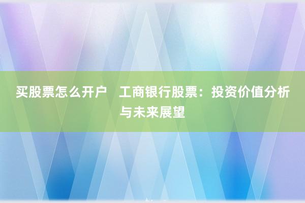 买股票怎么开户   工商银行股票：投资价值分析与未来展望