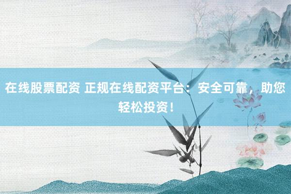在线股票配资 正规在线配资平台:安全可靠,助您轻松投资!
