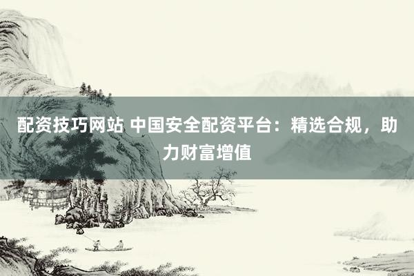 配资技巧网站 中国安全配资平台:精选合规,助力财富增值