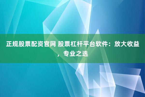 正规股票配资官网 股票杠杆平台软件：放大收益，专业之选
