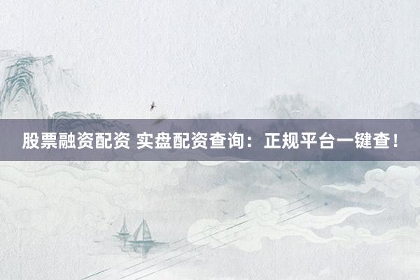 股票融资配资 实盘配资查询：正规平台一键查！
