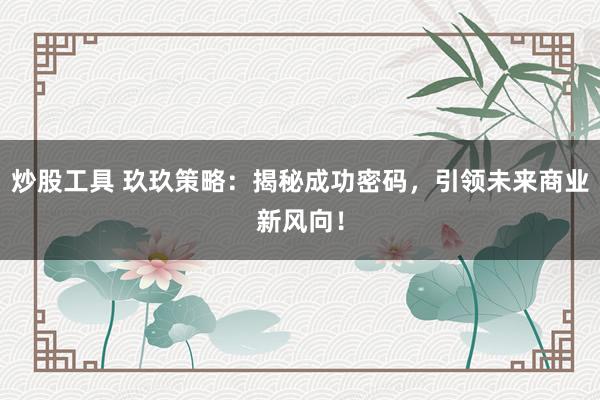 炒股工具 玖玖策略：揭秘成功密码，引领未来商业新风向！