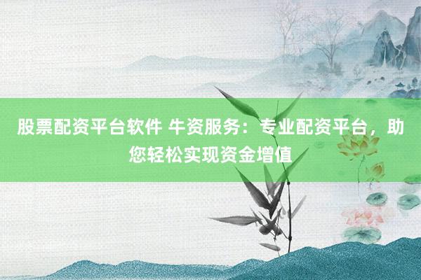 股票配资平台软件 牛资服务：专业配资平台，助您轻松实现资金增值