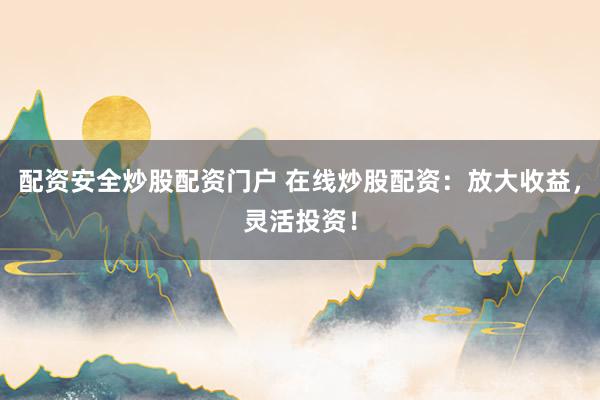 配资安全炒股配资门户 在线炒股配资：放大收益，灵活投资！
