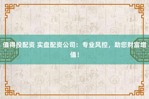 值得投配资 实盘配资公司:专业风控,助您财富增值!