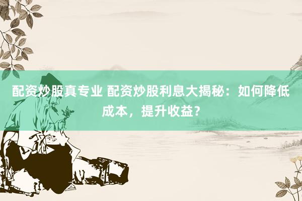 配资炒股真专业 配资炒股利息大揭秘：如何降低成本，提升收益？