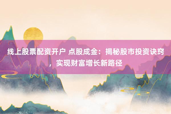 线上股票配资开户 点股成金：揭秘股市投资诀窍，实现财富增长新路径