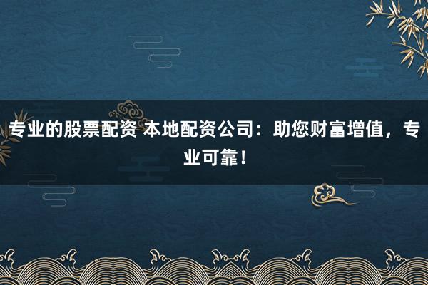 专业的股票配资 本地配资公司：助您财富增值，专业可靠！