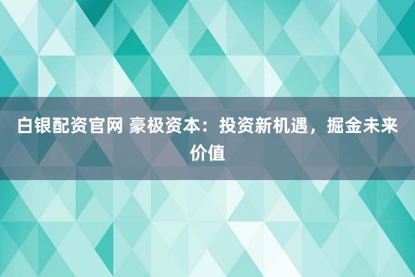 白银配资官网 豪极资本：投资新机遇，掘金未来价值